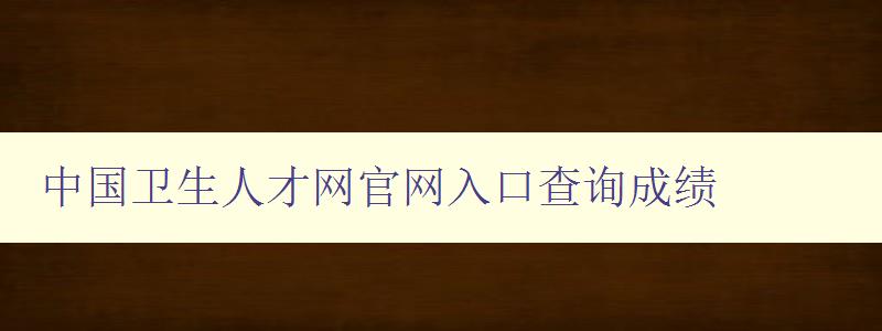 中国卫生人才网官网入口查询成绩