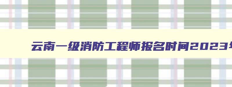 云南一级消防工程师报名时间2023年