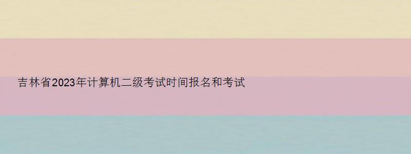 吉林省2023年计算机二级考试时间报名和考试时间（吉林省2023年计算机二级考试时间报名和考试时间一样吗）