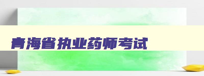 青海省执业药师考试,2023年青海省执业药师报名时间