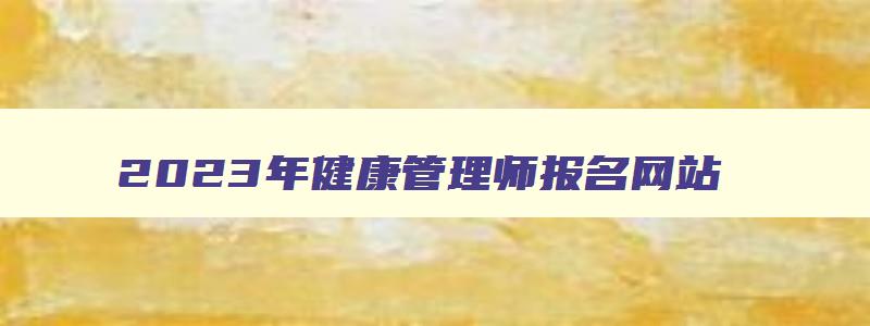 2023年健康管理师报名网站,2023年健康管理师考试报名入口