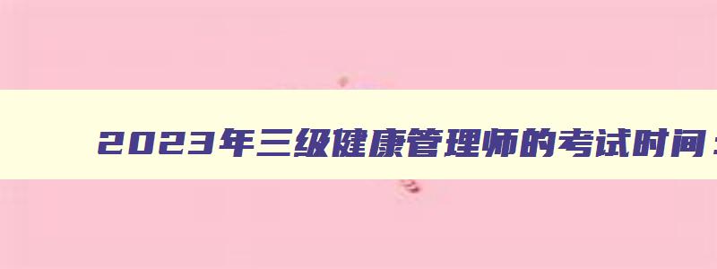 2023年三级健康管理师的考试时间：各地区自行组织（2023年三级健康管理师考试时间）