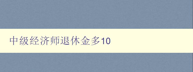 中级经济师退休金多10