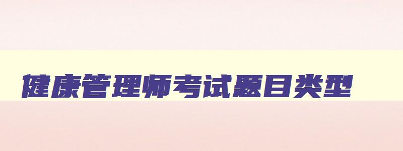 健康管理师考试题目类型,健康管理师考试题目都是选择题吗