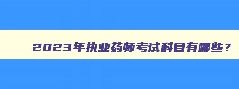 2023年执业药师考试科目有哪些？（2023年执业药师考试科目有哪些）