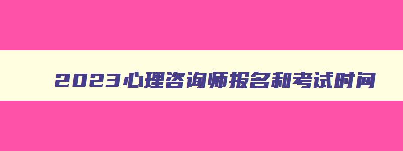 2023心理咨询师报名和考试时间,2023心理咨询师报考官网消息