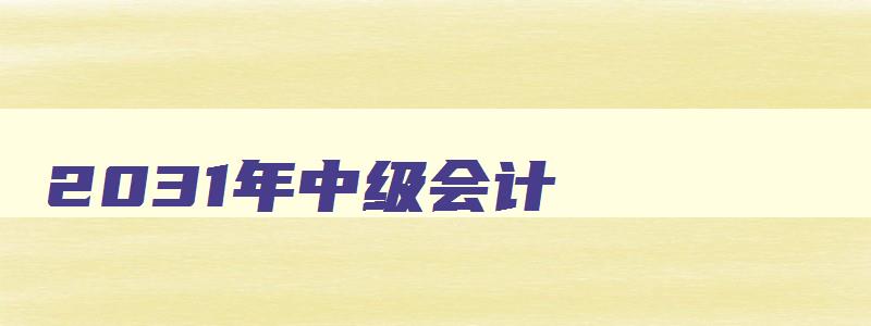 2031年中级会计,2023年中级会计考试是几月份考试