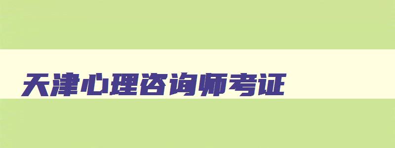 天津心理咨询师考证,天津市心里咨询师报名