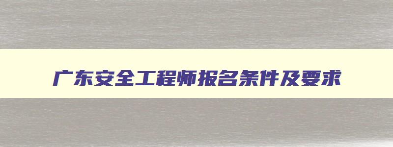 广东安全工程师报名条件及要求,广东安全工程师报名条件