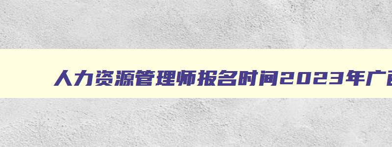 人力资源管理师报名时间2023年广西