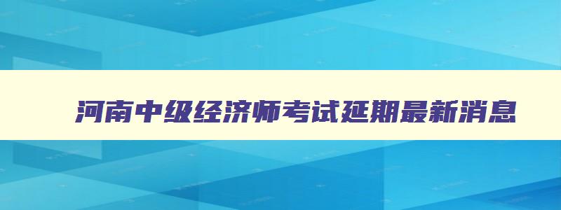 河南中级经济师考试延期最新消息,河南中级经济师考试