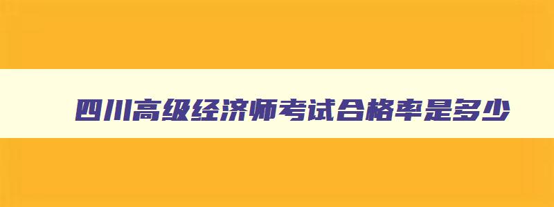 四川高级经济师考试合格率是多少,四川高级经济师考试合格率