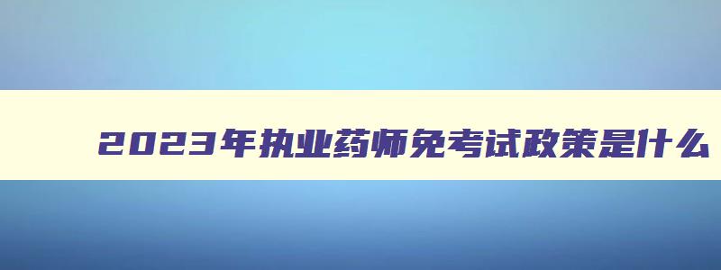 2023年执业药师免考试政策是什么