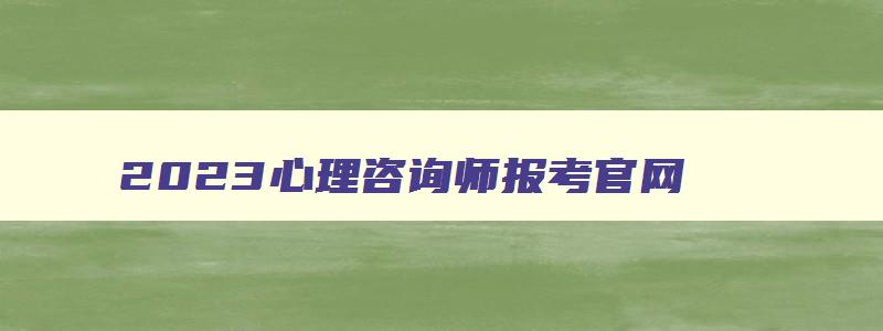 2023心理咨询师报考官网,2023心理咨询师报考