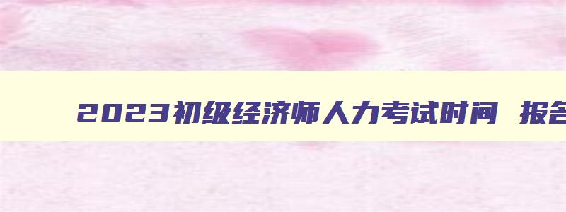 2023初级经济师人力考试时间