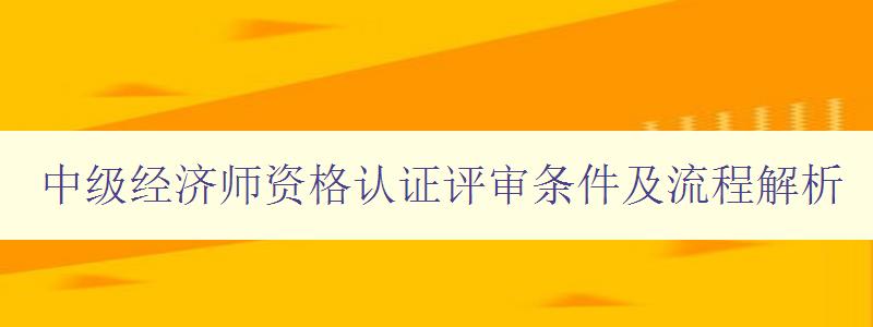 中级经济师资格认证评审条件及流程解析