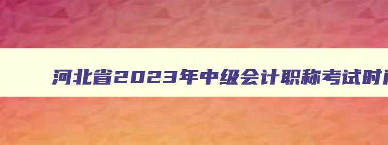 河北省2023年中级会计职称考试时间