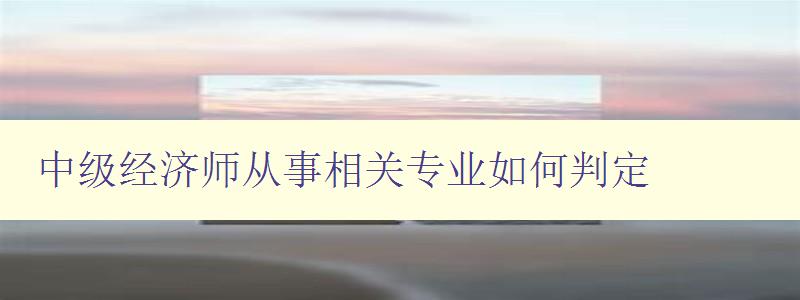 中级经济师从事相关专业如何判定