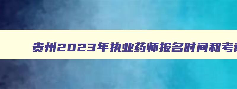 贵州2023年执业药师报名时间和考试时间（贵州2023年执业药师报名时间和考试时间表）