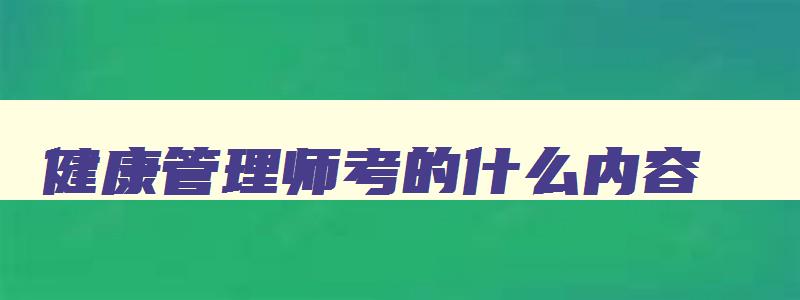 健康管理师考的什么内容,健康管理师都考啥项目内容