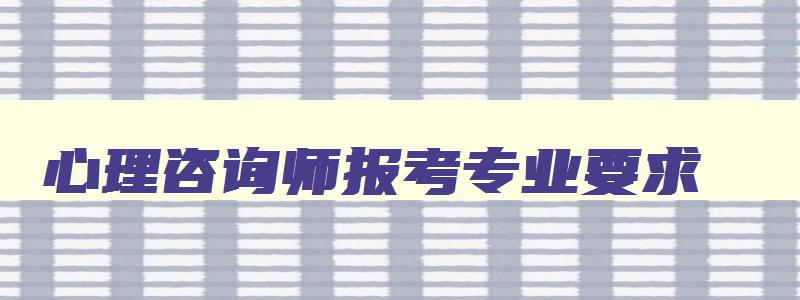 心理咨询师报考专业要求（心理咨询师报考专业要求是什么）