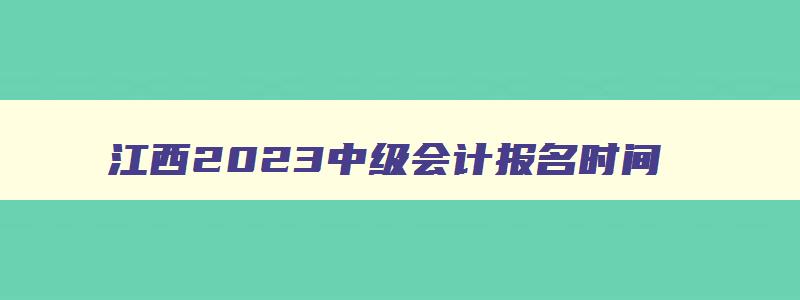 江西2023中级会计报名时间