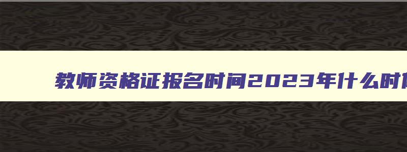 教师资格证报名时间2023年什么时候考试