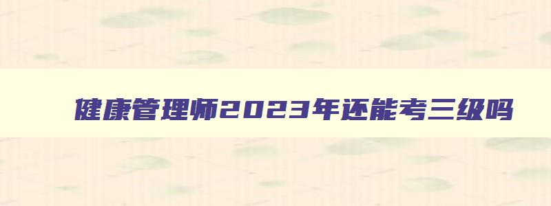 健康管理师2023年还能考三级吗