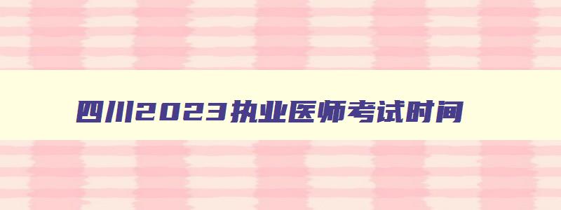 四川2023执业医师考试时间,2023四川执业医师资格考试