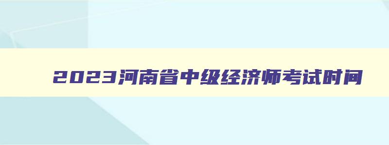 2023河南省中级经济师考试时间,河南2023年中级经济师考试报名时间