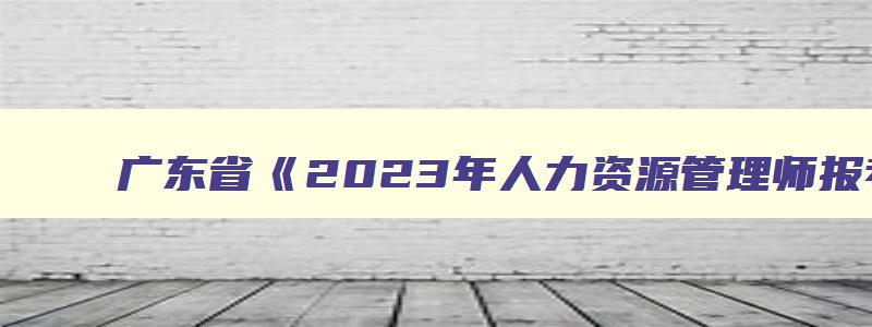 广东省2023年人力资源管理师报考指南