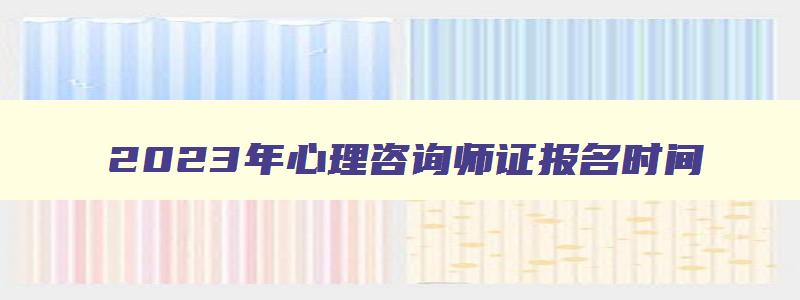 2023年心理咨询师证报名时间,2023年考心理咨询师证书在哪儿报名考试