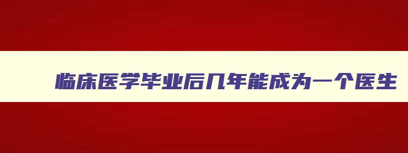 临床医学毕业后几年能成为一个医生,临床医学毕业几年可以考执业医师