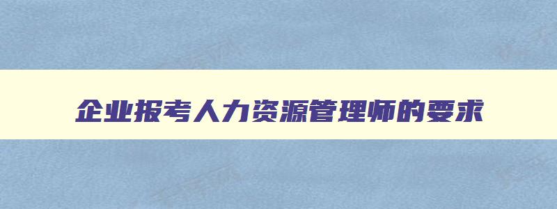 企业报考人力资源管理师的要求