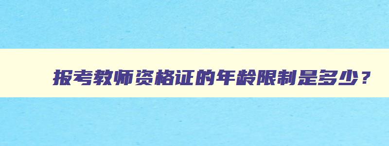 报考教师资格证的年龄限制是多少？