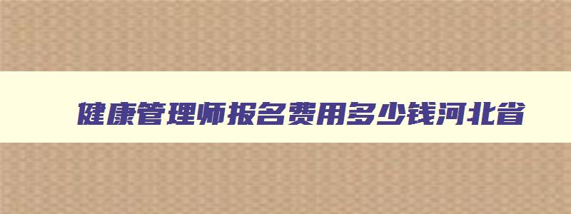 健康管理师报名费用多少钱河北省,健康管理师报名费用是多少