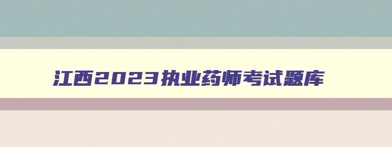 江西2023执业药师考试题库,江西2023执业药师考试题库