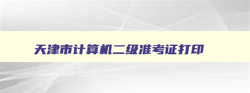 天津市计算机二级准考证打印,计算机二级准考证打印入口天津