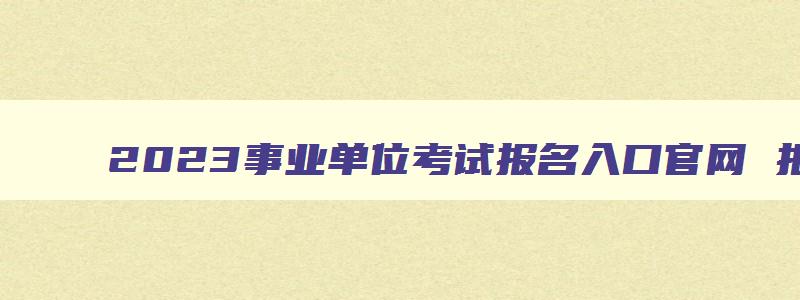 2023事业单位考试报名入口官网