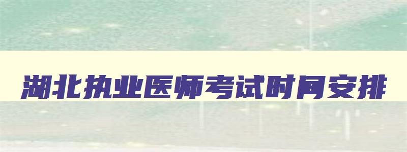 湖北执业医师考试时间安排,湖北执业医师考试结果什么时候出来