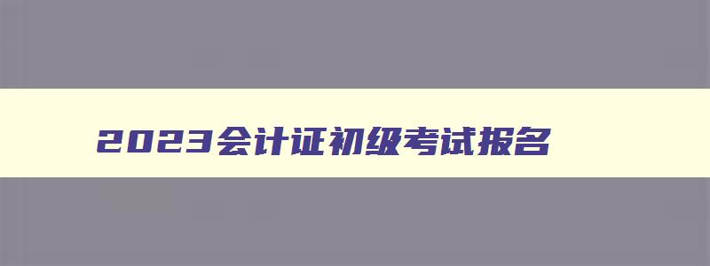 2023会计证初级考试报名