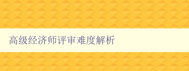 高级经济师评审难度解析