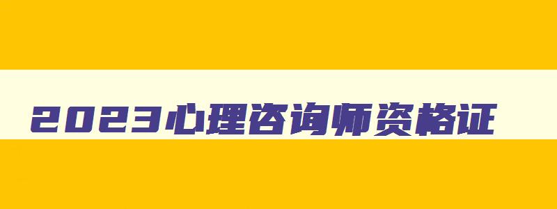 2023心理咨询师资格证,2023年心理咨询师考证