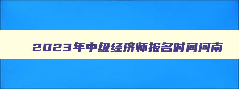 2023年中级经济师报名时间河南