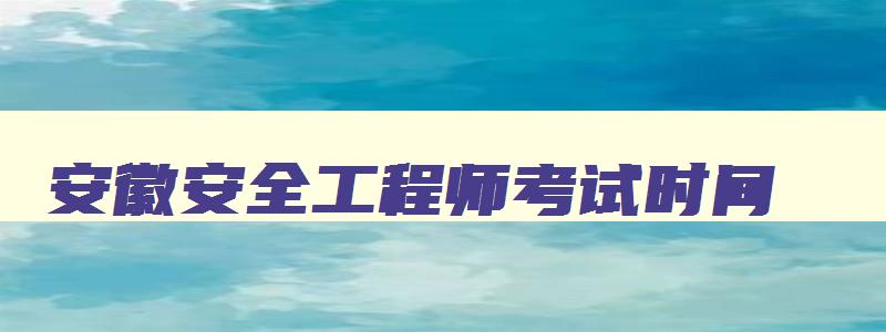 安徽安全工程师考试时间