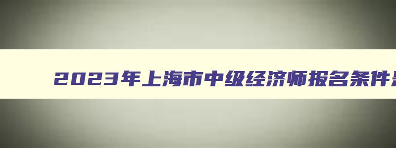 2023年上海市中级经济师报名条件是什么