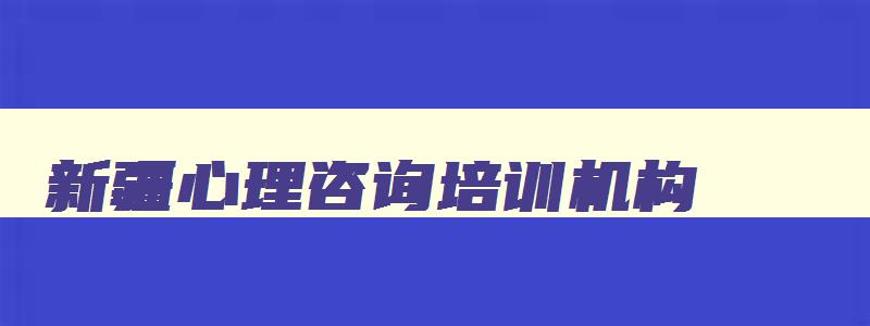 新疆心理咨询培训机构,新疆心理资询师电话