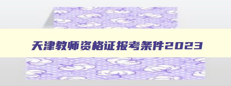 天津教师资格证报考条件2023