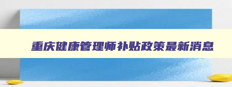 重庆健康管理师补贴政策最新消息,重庆健康管理师补贴政策