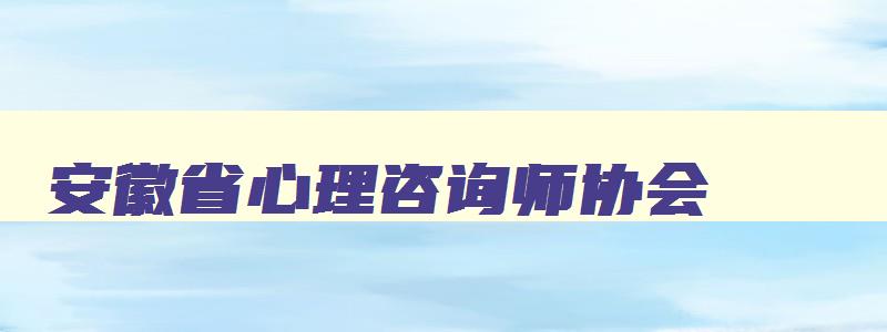 安徽省心理咨询师协会,安徽心理咨询协会